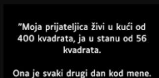 “Moja prijateljica živi u kući od 400 kvadrata, ja u stanu od 56 kvadrata. Ona je svaki drugi dan kod mene….