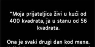 “Moja prijateljica živi u kući od 400 kvadrata, ja u stanu od 56 kvadrata. Ona je svaki drugi dan kod mene….