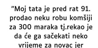 “Moj tata je pred rat 91. prodao neku robu komšiji za 300 maraka…”